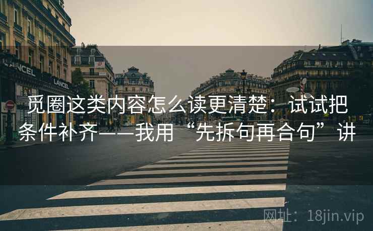 觅圈这类内容怎么读更清楚：试试把条件补齐——我用“先拆句再合句”讲