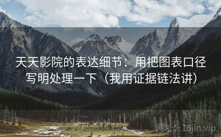 天天影院的表达细节：用把图表口径写明处理一下（我用证据链法讲）