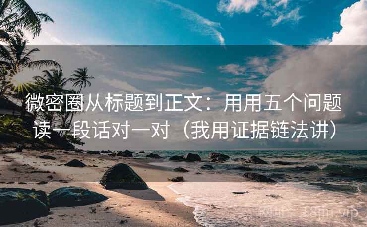 微密圈从标题到正文:用用五个问题读一段话对一对(我用证据链法讲) 微密圈从标题到正文:用用五个问题读一段话对一对(我用证据链法讲)