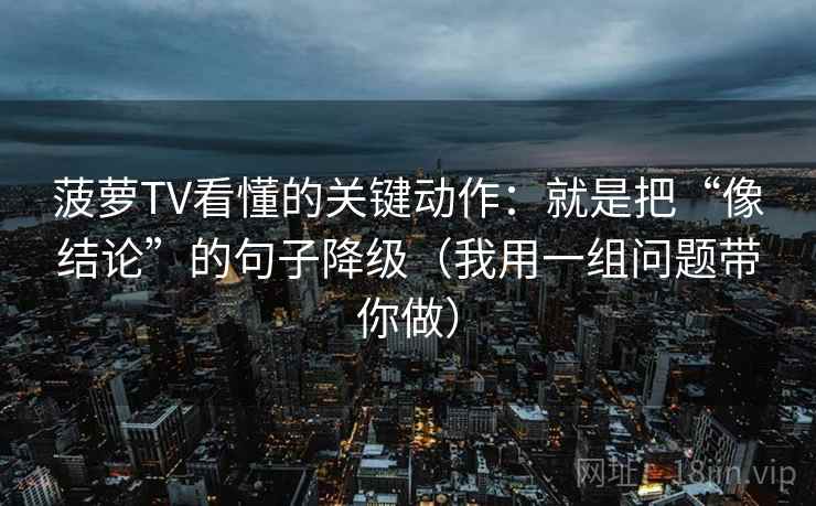 菠萝TV看懂的关键动作:就是把“像结论”的句子降级(我用一组问题带你做) 菠萝TV看懂的关键动作:就是把“像结论”的句子降级(我用一组问题带你做)
