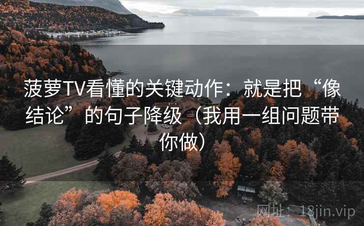 菠萝TV看懂的关键动作:就是把“像结论”的句子降级(我用一组问题带你做) 菠萝TV看懂的关键动作:就是把“像结论”的句子降级(我用一组问题带你做)