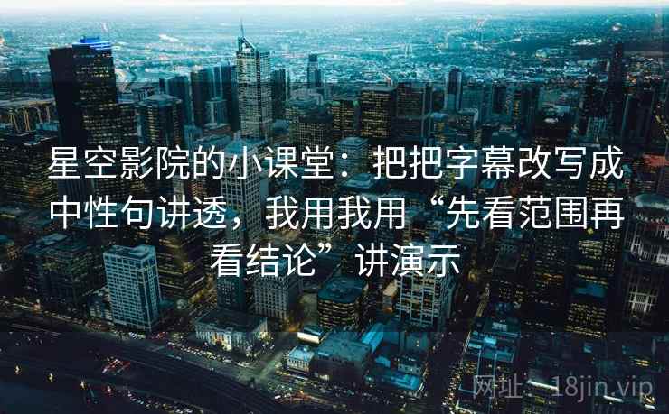 星空影院的小课堂:把把字幕改写成中性句讲透,我用我用“先看范围再看结论”讲演示 星空影院的小课堂:把把字幕改写成中性句讲透,我用我用“先看范围再看结论”讲演示