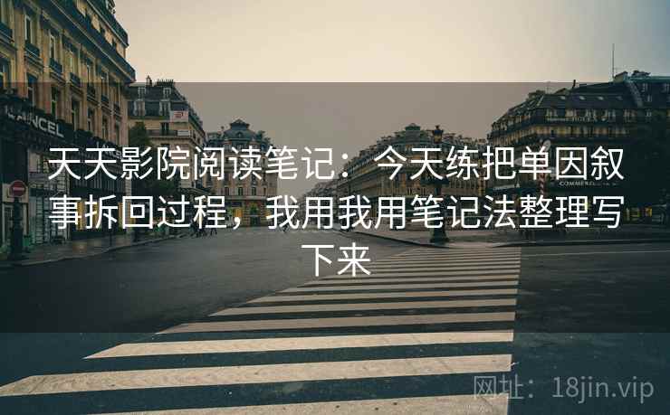 天天影院阅读笔记:今天练把单因叙事拆回过程,我用我用笔记法整理写下来