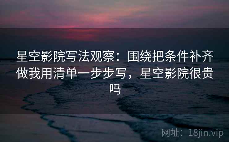 星空影院写法观察:围绕把条件补齐做我用清单一步步写,星空影院很贵吗 星空影院写法观察:围绕把条件补齐做我用清单一步步写,星空影院很贵吗