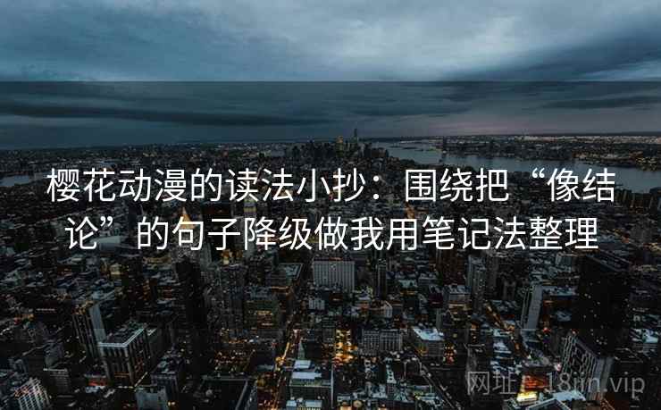 樱花动漫的读法小抄:围绕把“像结论”的句子降级做我用笔记法整理 樱花动漫的读法小抄:围绕把“像结论”的句子降级做我用笔记法整理