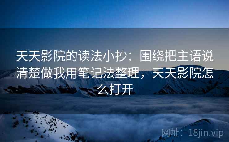 天天影院的读法小抄:围绕把主语说清楚做我用笔记法整理,天天影院怎么打开 天天影院的读法小抄:围绕把主语说清楚做我用笔记法整理,天天影院怎么打开