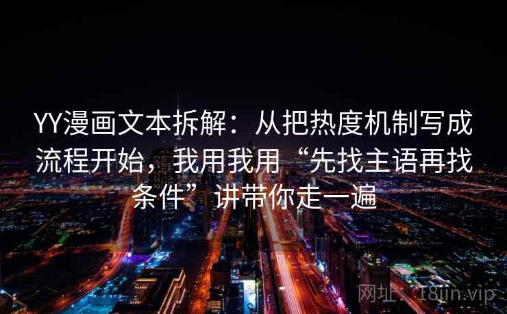 YY漫画文本拆解:从把热度机制写成流程开始,我用我用“先找主语再找条件”讲带你走一遍 YY漫画文本拆解:从把热度机制写成流程开始,我用我用“先找主语再找条件”讲带你走一遍