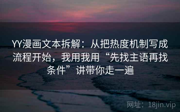 YY漫画文本拆解:从把热度机制写成流程开始,我用我用“先找主语再找条件”讲带你走一遍 YY漫画文本拆解:从把热度机制写成流程开始,我用我用“先找主语再找条件”讲带你走一遍