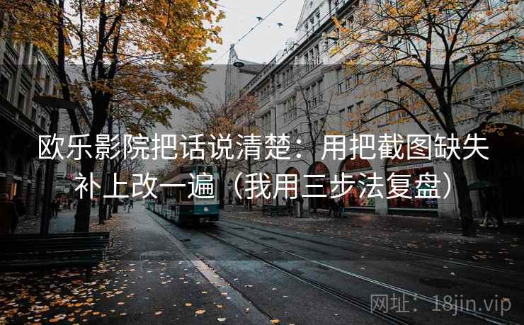 欧乐影院把话说清楚：用把截图缺失补上改一遍（我用三步法复盘）