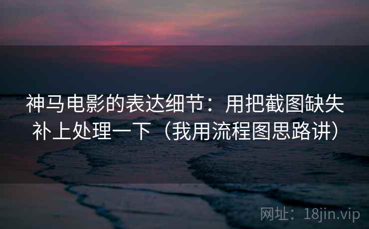 神马电影的表达细节:用把截图缺失补上处理一下(我用流程图思路讲) 神马电影的表达细节:用把截图缺失补上处理一下(我用流程图思路讲)