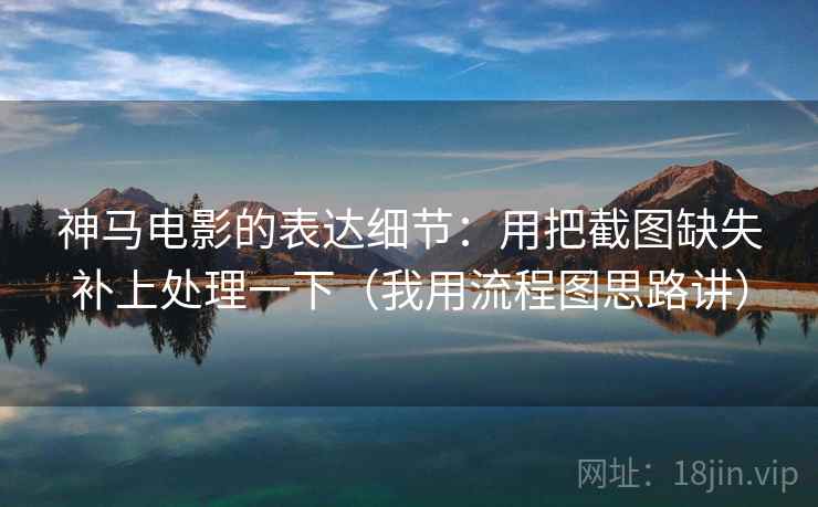 神马电影的表达细节:用把截图缺失补上处理一下(我用流程图思路讲) 神马电影的表达细节:用把截图缺失补上处理一下(我用流程图思路讲)