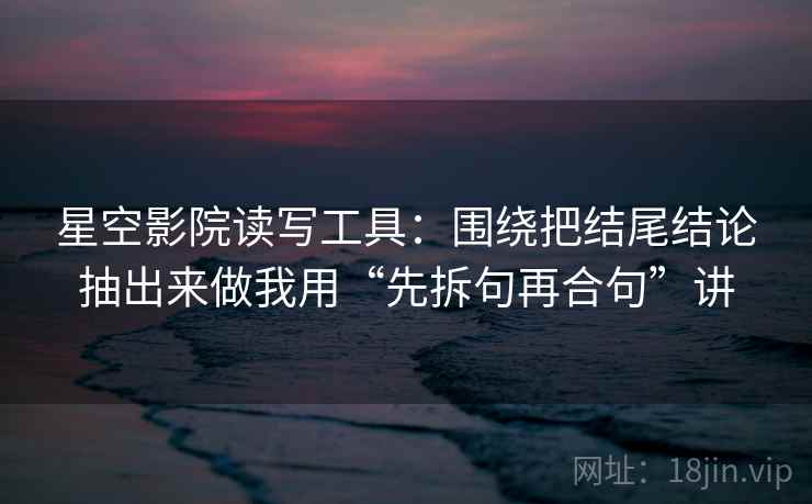 星空影院读写工具:围绕把结尾结论抽出来做我用“先拆句再合句”讲 星空影院读写工具:围绕把结尾结论抽出来做我用“先拆句再合句”讲
