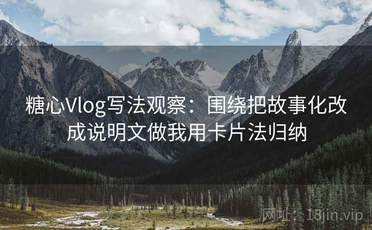 糖心Vlog写法观察：围绕把故事化改成说明文做我用卡片法归纳