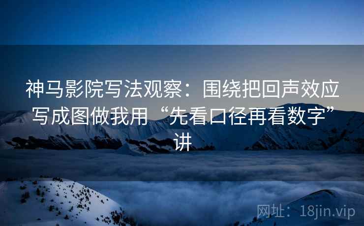 神马影院写法观察:围绕把回声效应写成图做我用“先看口径再看数字”讲