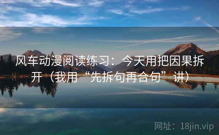 风车动漫阅读练习:今天用把因果拆开(我用“先拆句再合句”讲)