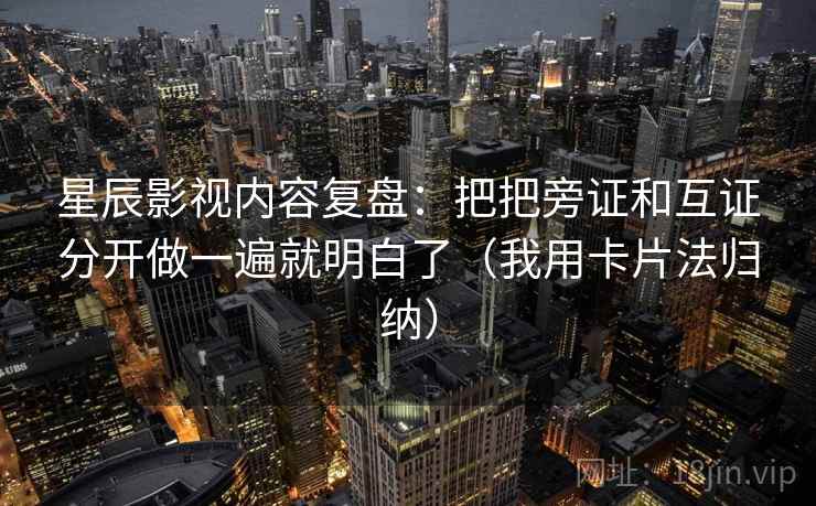 星辰影视内容复盘:把把旁证和互证分开做一遍就明白了(我用卡片法归纳) 星辰影视内容复盘:把把旁证和互证分开做一遍就明白了(我用卡片法归纳)