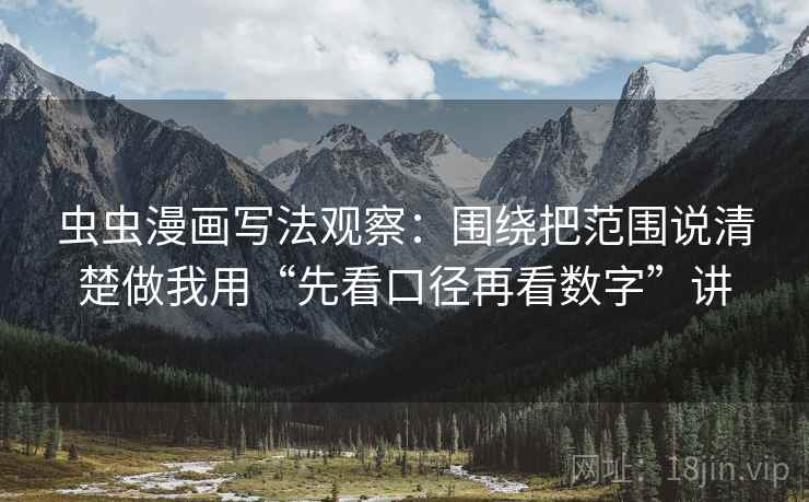 虫虫漫画写法观察:围绕把范围说清楚做我用“先看口径再看数字”讲 虫虫漫画写法观察:围绕把范围说清楚做我用“先看口径再看数字”讲