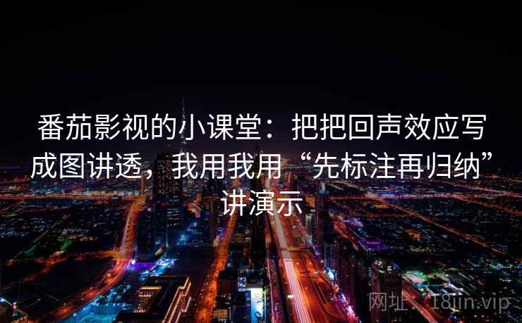 番茄影视的小课堂:把把回声效应写成图讲透,我用我用“先标注再归纳”讲演示 番茄影视的小课堂:把把回声效应写成图讲透,我用我用“先标注再归纳”讲演示