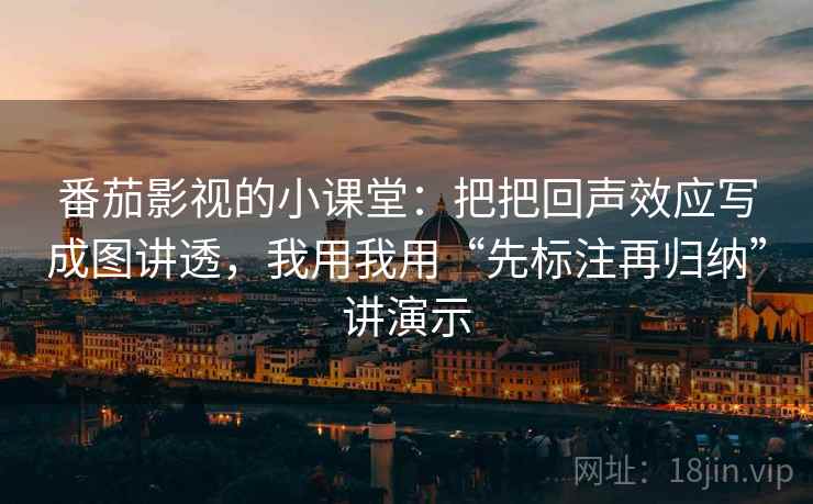 番茄影视的小课堂:把把回声效应写成图讲透,我用我用“先标注再归纳”讲演示 番茄影视的小课堂:把把回声效应写成图讲透,我用我用“先标注再归纳”讲演示