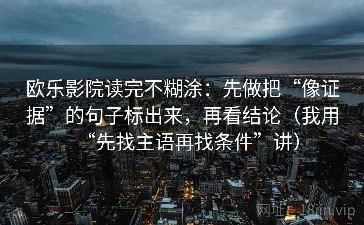 欧乐影院读完不糊涂:先做把“像证据”的句子标出来,再看结论(我用“先找主语再找条件”讲) 欧乐影院读完不糊涂:先做把“像证据”的句子标出来,再看结论(我用“先找主语再找条件”讲)