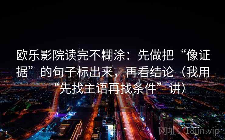 欧乐影院读完不糊涂:先做把“像证据”的句子标出来,再看结论(我用“先找主语再找条件”讲) 欧乐影院读完不糊涂:先做把“像证据”的句子标出来,再看结论(我用“先找主语再找条件”讲)