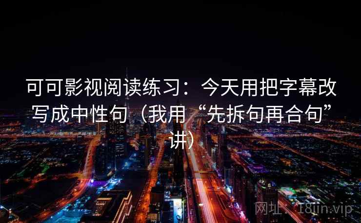可可影视阅读练习:今天用把字幕改写成中性句(我用“先拆句再合句”讲)