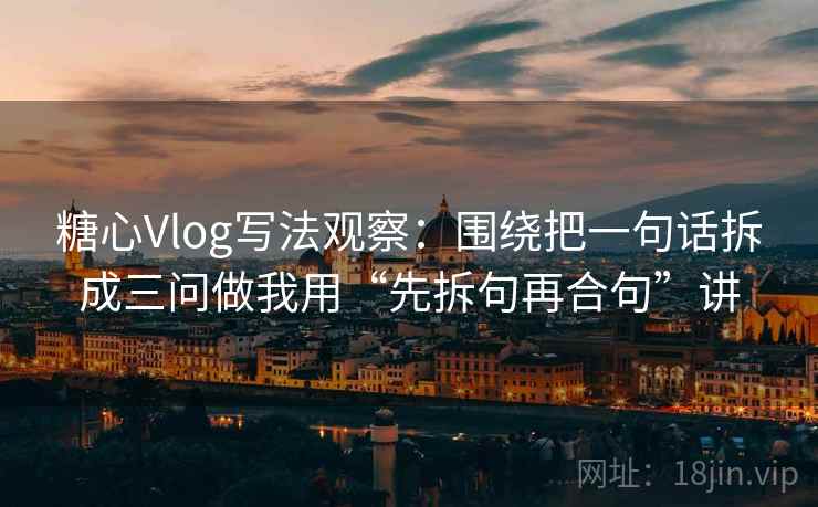 糖心Vlog写法观察:围绕把一句话拆成三问做我用“先拆句再合句”讲 糖心Vlog写法观察:围绕把一句话拆成三问做我用“先拆句再合句”讲