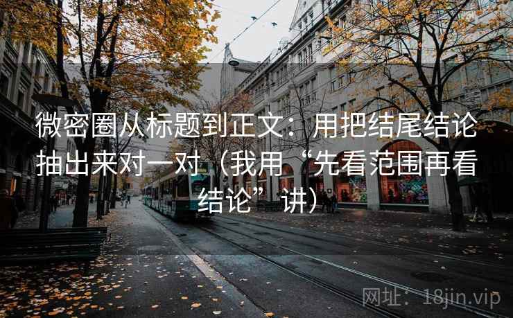 微密圈从标题到正文:用把结尾结论抽出来对一对(我用“先看范围再看结论”讲) 微密圈从标题到正文:用把结尾结论抽出来对一对(我用“先看范围再看结论”讲)