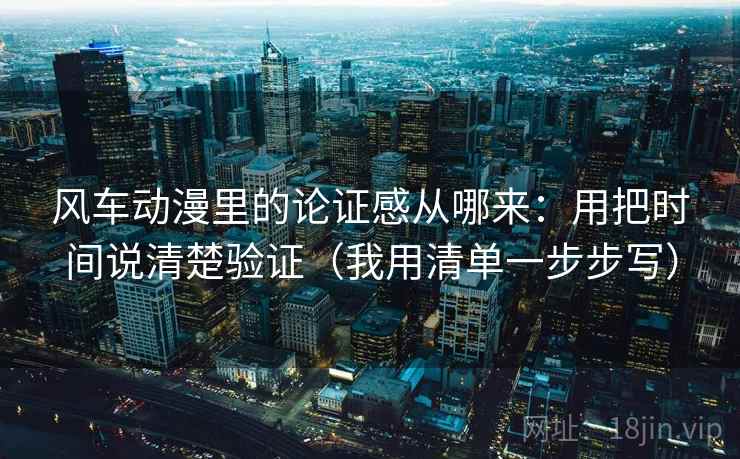 风车动漫里的论证感从哪来:用把时间说清楚验证(我用清单一步步写) 风车动漫里的论证感从哪来:用把时间说清楚验证(我用清单一步步写)