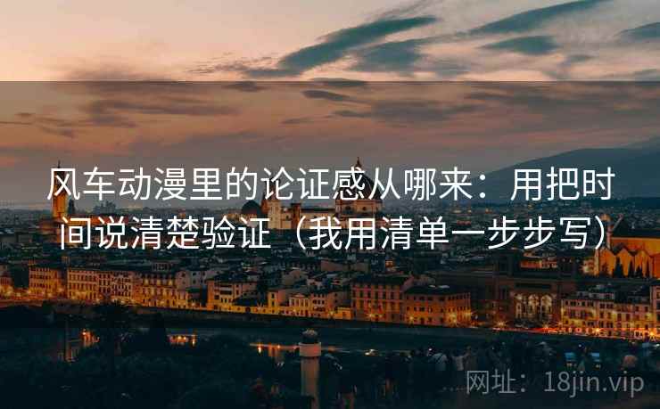 风车动漫里的论证感从哪来:用把时间说清楚验证(我用清单一步步写) 风车动漫里的论证感从哪来:用把时间说清楚验证(我用清单一步步写)