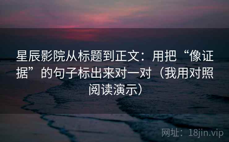 星辰影院从标题到正文:用把“像证据”的句子标出来对一对(我用对照阅读演示)