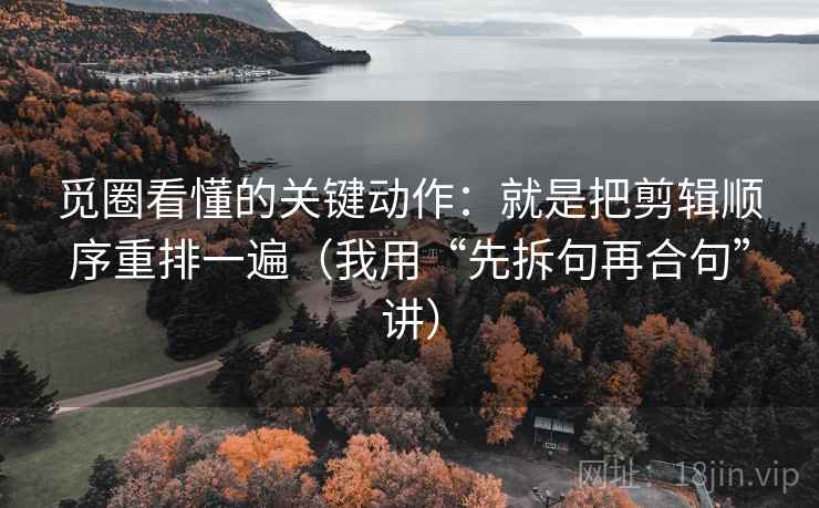 觅圈看懂的关键动作:就是把剪辑顺序重排一遍(我用“先拆句再合句”讲) 觅圈看懂的关键动作:就是把剪辑顺序重排一遍(我用“先拆句再合句”讲)