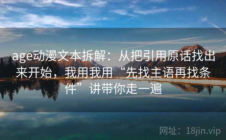 age动漫文本拆解：从把引用原话找出来开始，我用我用“先找主语再找条件”讲带你走一遍