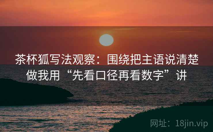 茶杯狐写法观察:围绕把主语说清楚做我用“先看口径再看数字”讲 茶杯狐写法观察:围绕把主语说清楚做我用“先看口径再看数字”讲