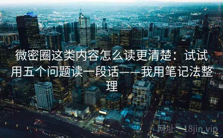 微密圈这类内容怎么读更清楚:试试用五个问题读一段话——我用笔记法整理 微密圈这类内容怎么读更清楚:试试用五个问题读一段话——我用笔记法整理