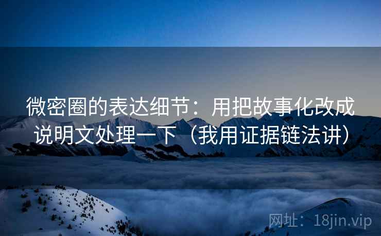 微密圈的表达细节：用把故事化改成说明文处理一下（我用证据链法讲）