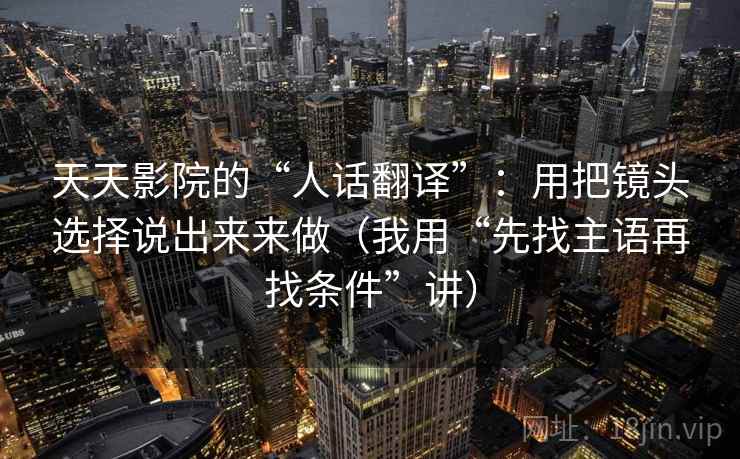 天天影院的“人话翻译”：用把镜头选择说出来来做（我用“先找主语再找条件”讲）