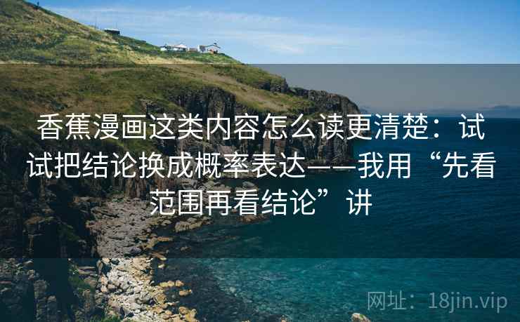 香蕉漫画这类内容怎么读更清楚:试试把结论换成概率表达——我用“先看范围再看结论”讲 香蕉漫画这类内容怎么读更清楚:试试把结论换成概率表达——我用“先看范围再看结论”讲