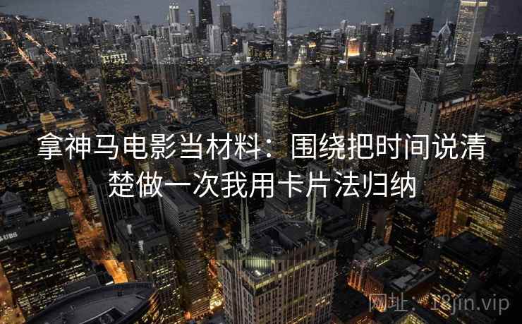 拿神马电影当材料:围绕把时间说清楚做一次我用卡片法归纳 拿神马电影当材料:围绕把时间说清楚做一次我用卡片法归纳