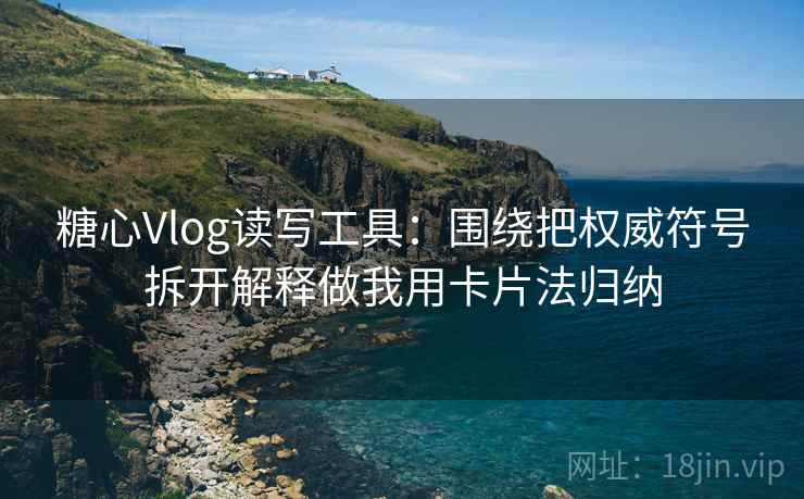 糖心Vlog读写工具:围绕把权威符号拆开解释做我用卡片法归纳
