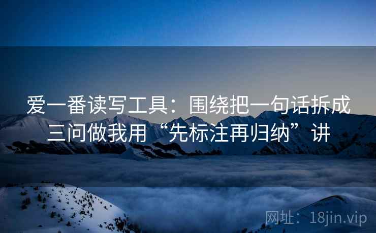 爱一番读写工具:围绕把一句话拆成三问做我用“先标注再归纳”讲 爱一番读写工具:围绕把一句话拆成三问做我用“先标注再归纳”讲