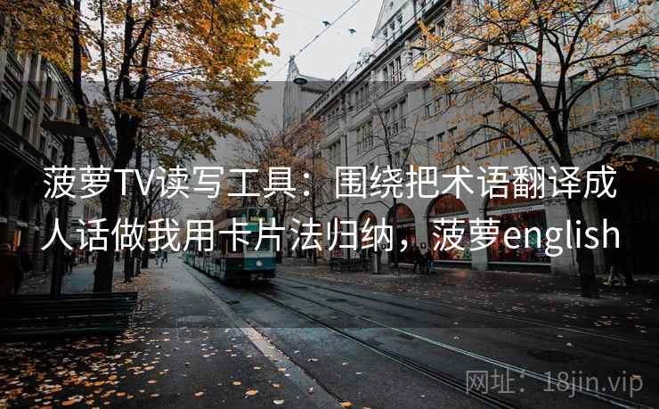 菠萝TV读写工具：围绕把术语翻译成人话做我用卡片法归纳，菠萝english