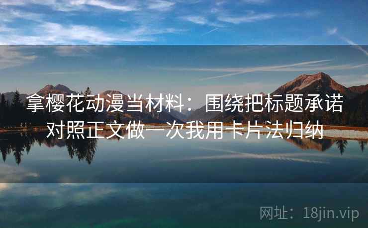 拿樱花动漫当材料:围绕把标题承诺对照正文做一次我用卡片法归纳 拿樱花动漫当材料:围绕把标题承诺对照正文做一次我用卡片法归纳