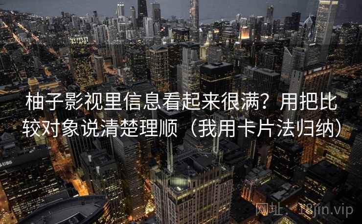 柚子影视里信息看起来很满?用把比较对象说清楚理顺(我用卡片法归纳)